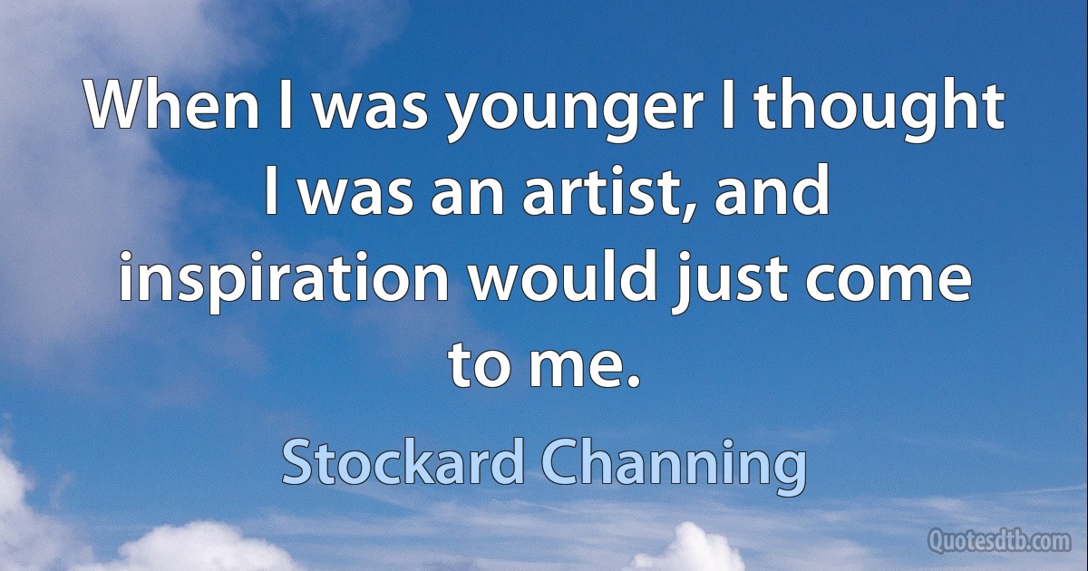 When I was younger I thought I was an artist, and inspiration would just come to me. (Stockard Channing)