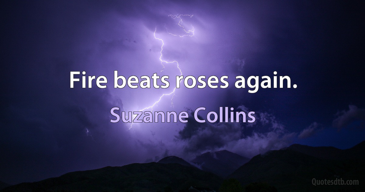 Fire beats roses again. (Suzanne Collins)