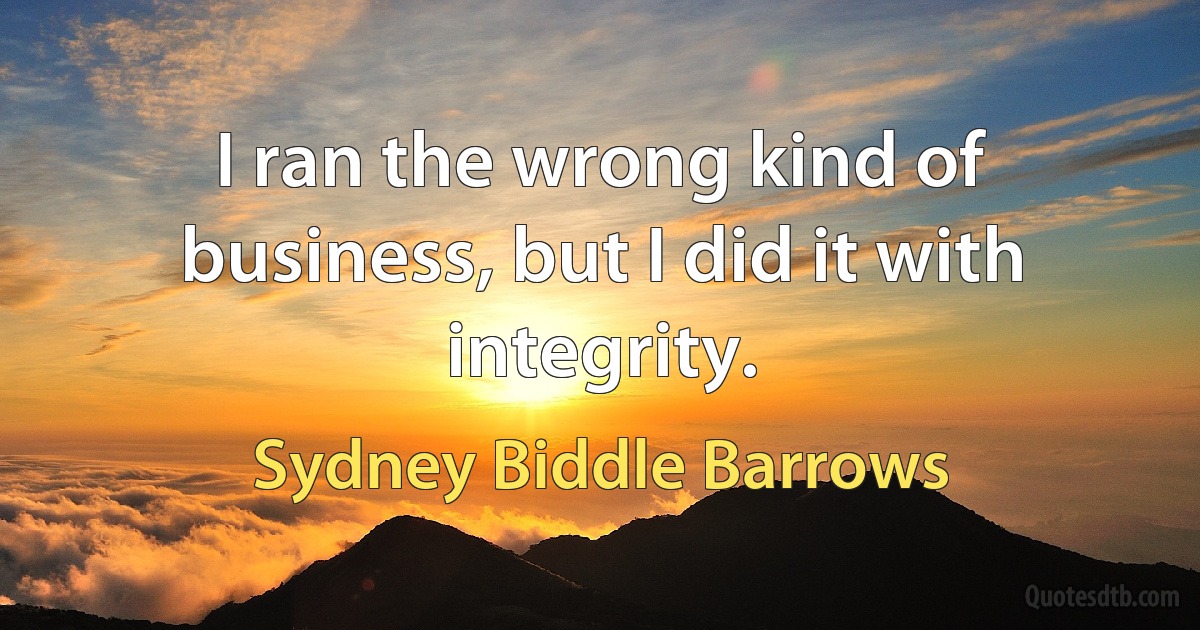 I ran the wrong kind of business, but I did it with integrity. (Sydney Biddle Barrows)