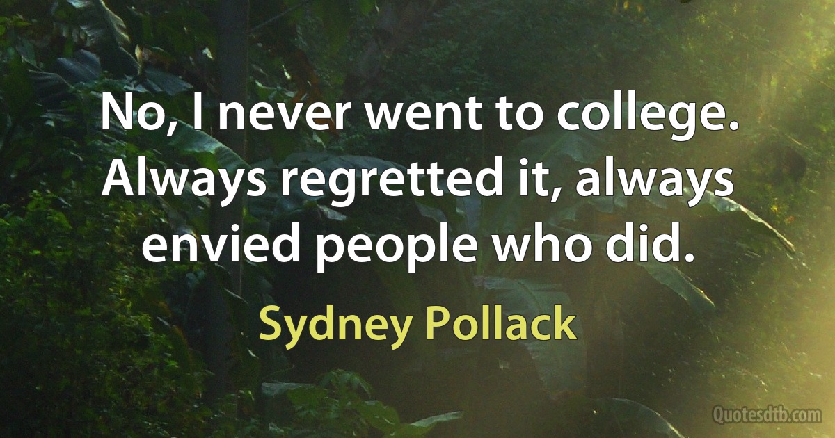 No, I never went to college. Always regretted it, always envied people who did. (Sydney Pollack)