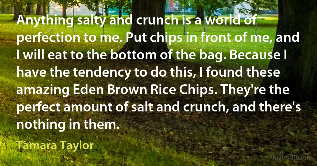 Anything salty and crunch is a world of perfection to me. Put chips in front of me, and I will eat to the bottom of the bag. Because I have the tendency to do this, I found these amazing Eden Brown Rice Chips. They're the perfect amount of salt and crunch, and there's nothing in them. (Tamara Taylor)