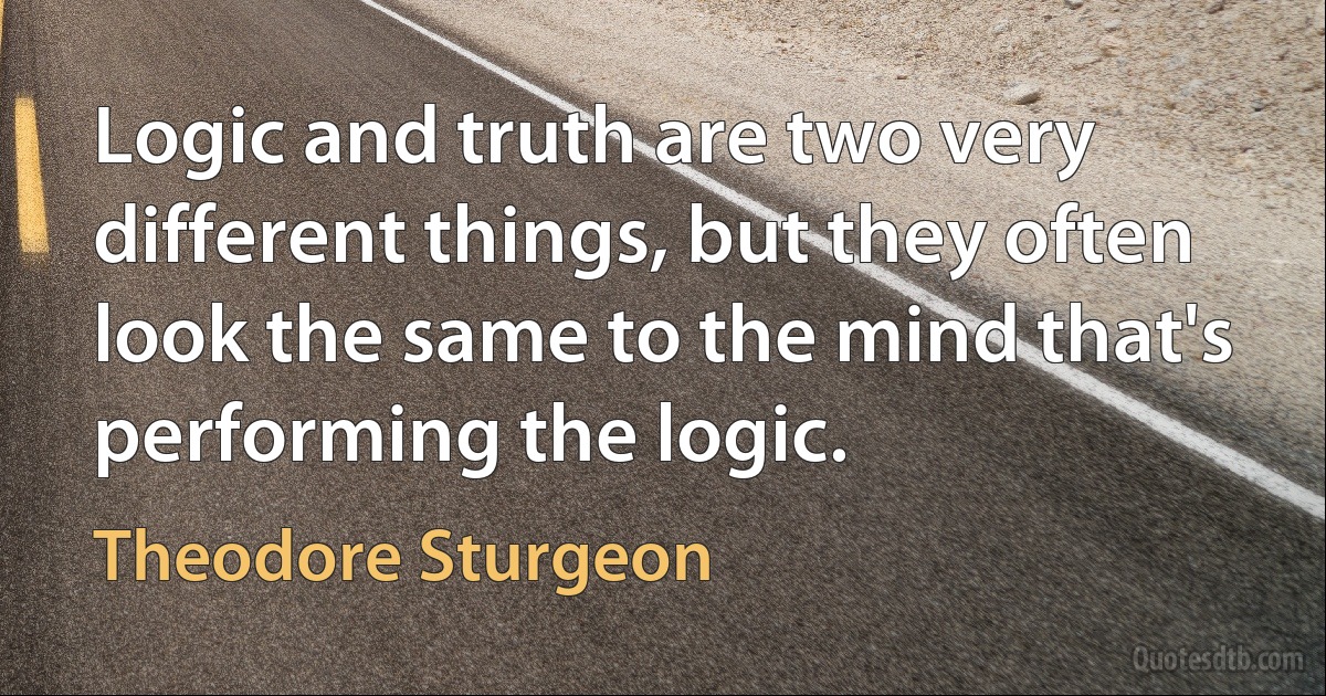 Logic and truth are two very different things, but they often look the same to the mind that's performing the logic. (Theodore Sturgeon)