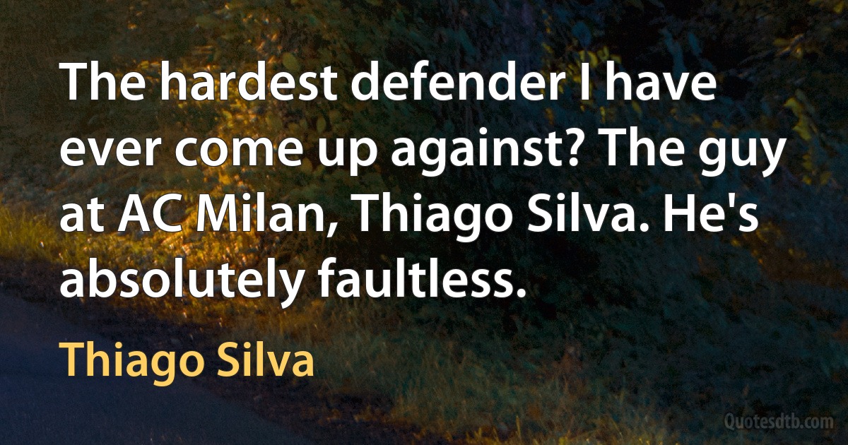 The hardest defender I have ever come up against? The guy at AC Milan, Thiago Silva. He's absolutely faultless. (Thiago Silva)