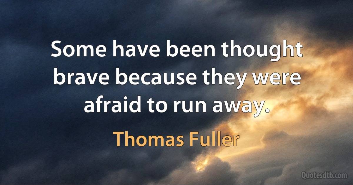 Some have been thought brave because they were afraid to run away. (Thomas Fuller)