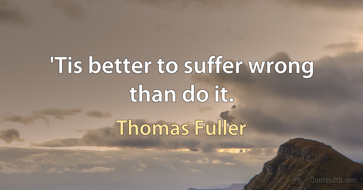 'Tis better to suffer wrong than do it. (Thomas Fuller)