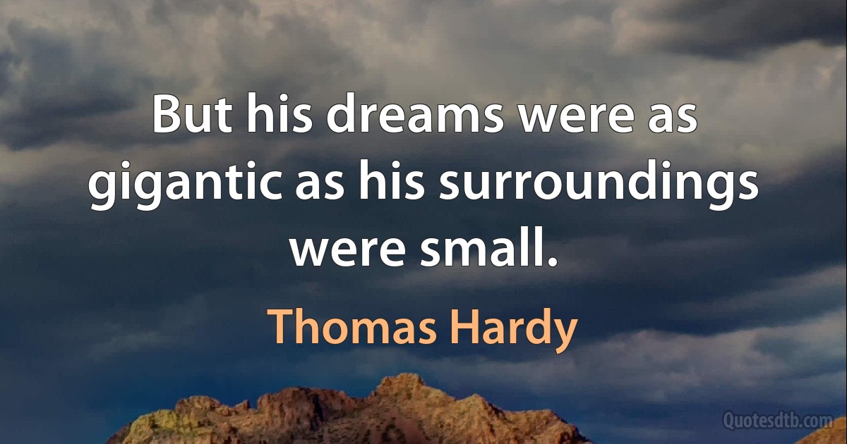 But his dreams were as gigantic as his surroundings were small. (Thomas Hardy)