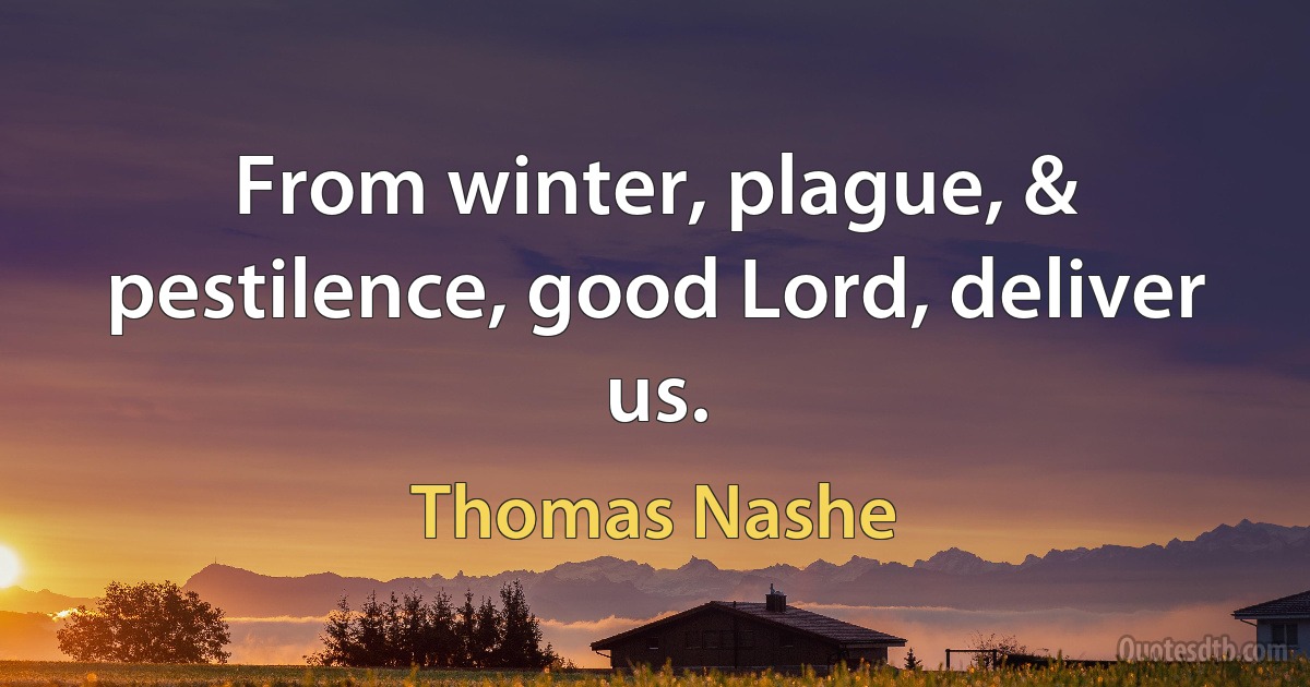 From winter, plague, & pestilence, good Lord, deliver us. (Thomas Nashe)