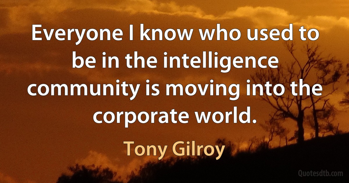 Everyone I know who used to be in the intelligence community is moving into the corporate world. (Tony Gilroy)