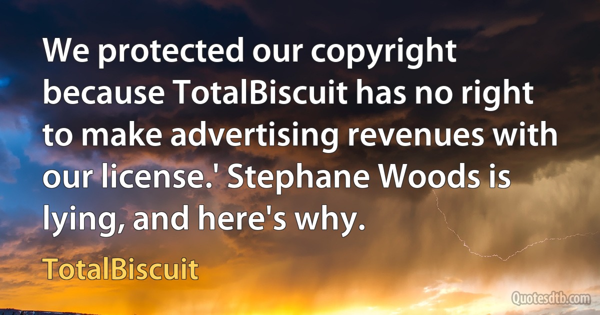 We protected our copyright because TotalBiscuit has no right to make advertising revenues with our license.' Stephane Woods is lying, and here's why. (TotalBiscuit)