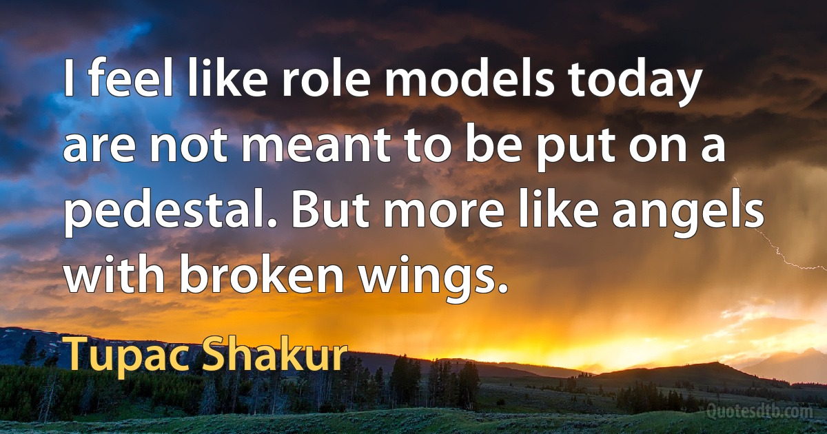 I feel like role models today are not meant to be put on a pedestal. But more like angels with broken wings. (Tupac Shakur)