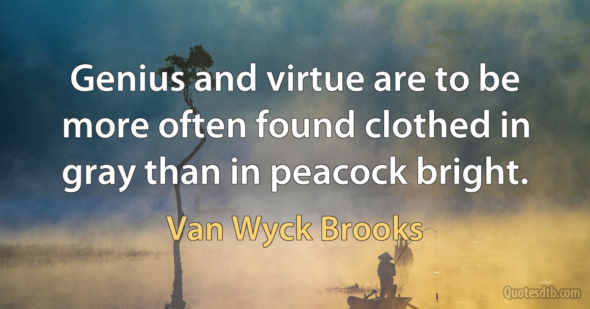 Genius and virtue are to be more often found clothed in gray than in peacock bright. (Van Wyck Brooks)