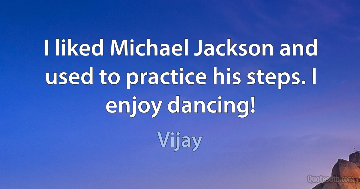 I liked Michael Jackson and used to practice his steps. I enjoy dancing! (Vijay)