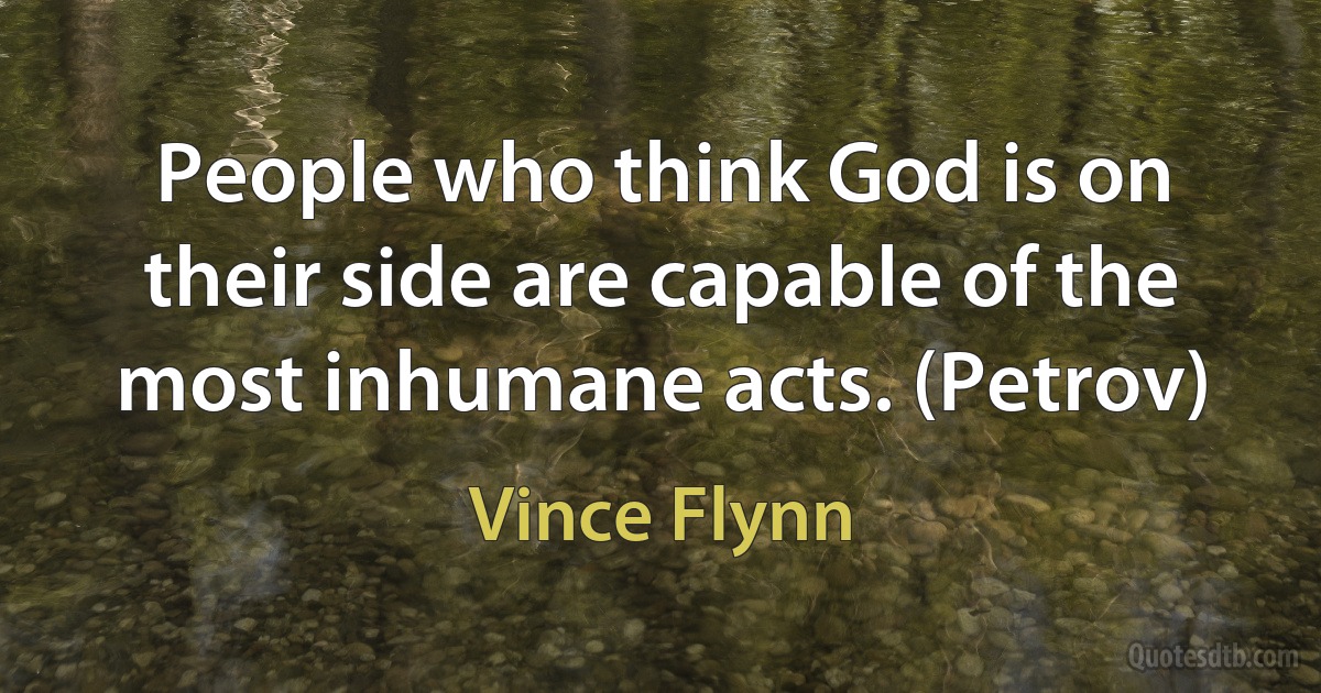 People who think God is on their side are capable of the most inhumane acts. (Petrov) (Vince Flynn)