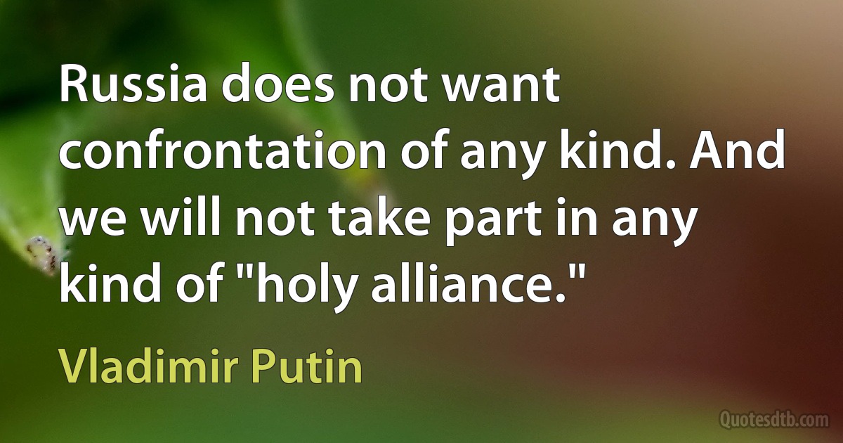 Russia does not want confrontation of any kind. And we will not take part in any kind of "holy alliance." (Vladimir Putin)