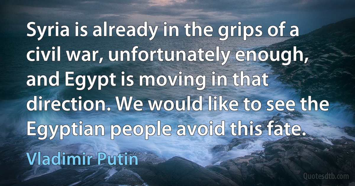 Syria is already in the grips of a civil war, unfortunately enough, and Egypt is moving in that direction. We would like to see the Egyptian people avoid this fate. (Vladimir Putin)