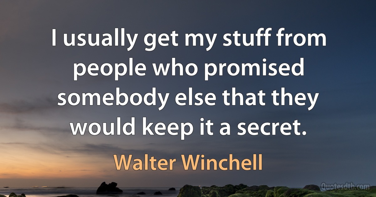 I usually get my stuff from people who promised somebody else that they would keep it a secret. (Walter Winchell)