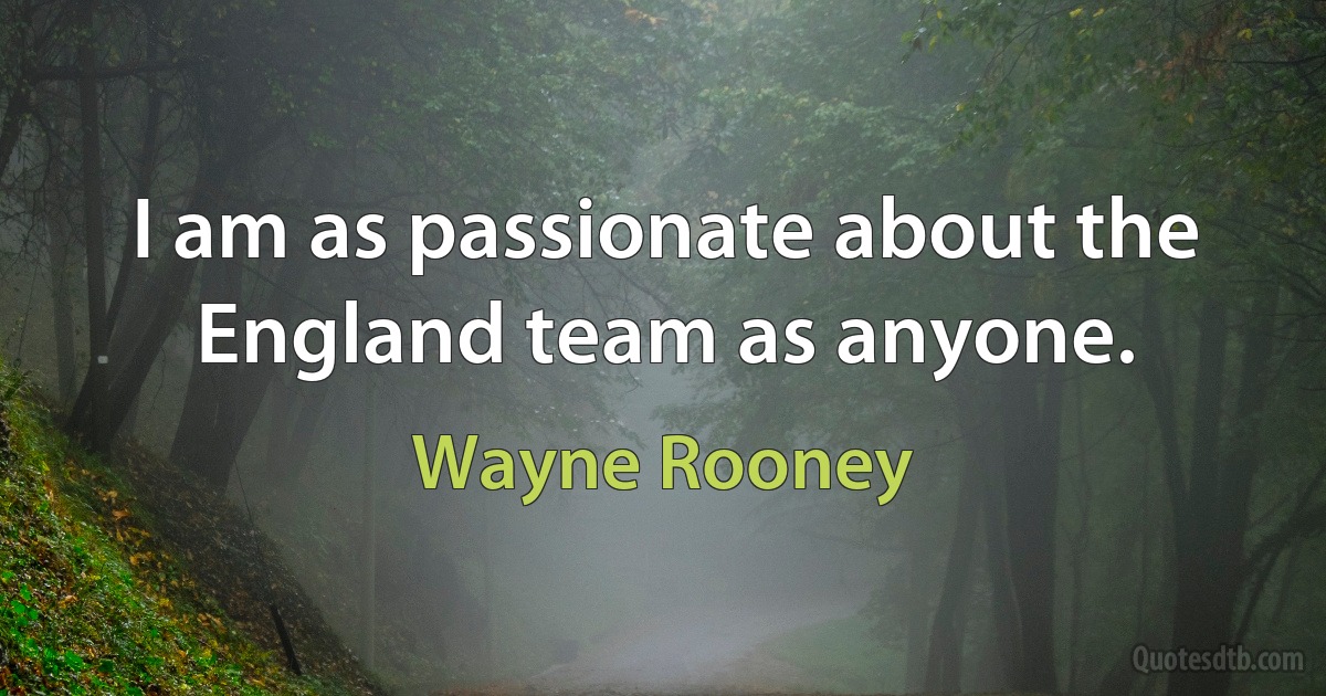 I am as passionate about the England team as anyone. (Wayne Rooney)