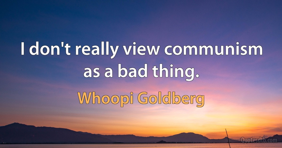 I don't really view communism as a bad thing. (Whoopi Goldberg)