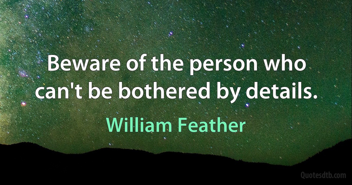 Beware of the person who can't be bothered by details. (William Feather)