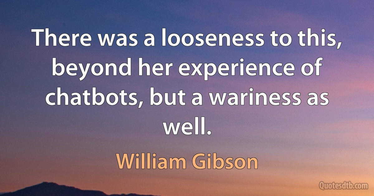 There was a looseness to this, beyond her experience of chatbots, but a wariness as well. (William Gibson)