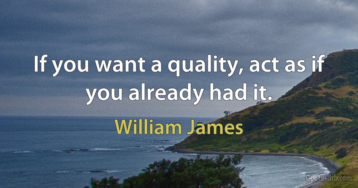 If you want a quality, act as if you already had it. (William James)