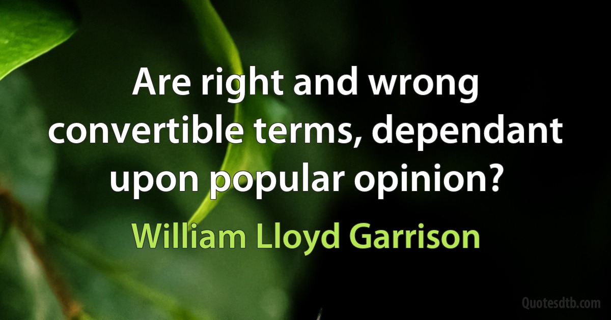 Are right and wrong convertible terms, dependant upon popular opinion? (William Lloyd Garrison)