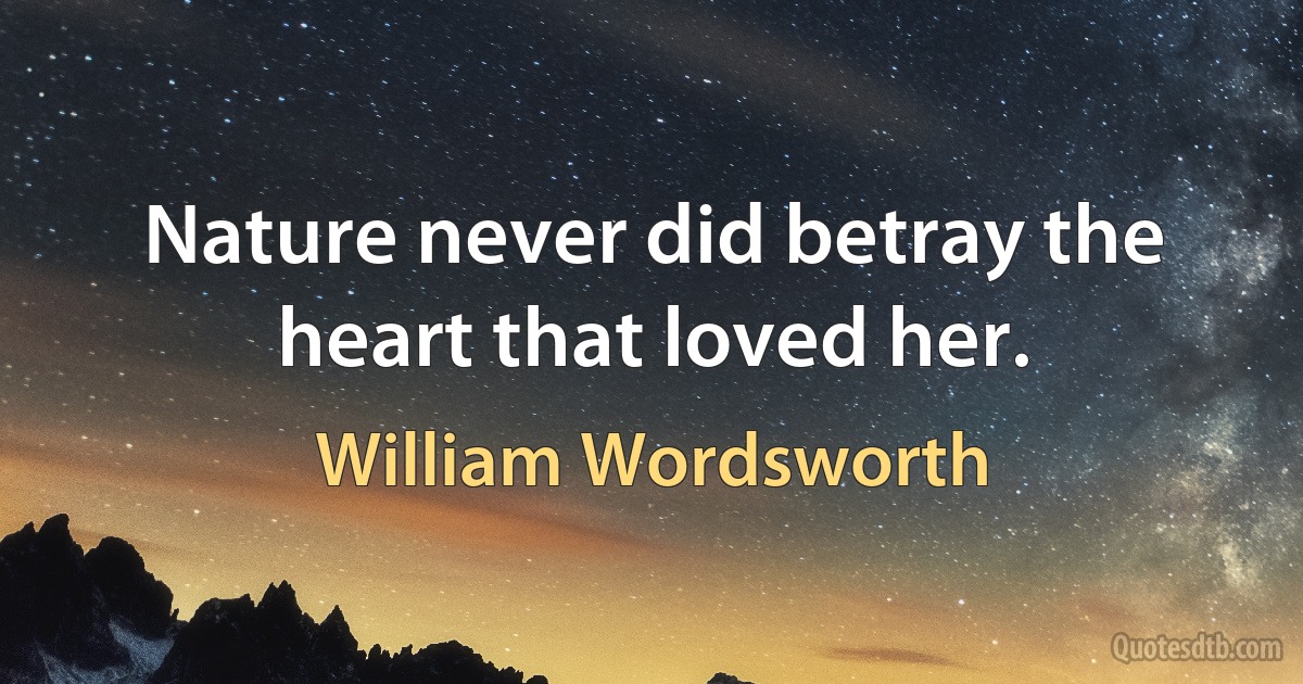 Nature never did betray the heart that loved her. (William Wordsworth)