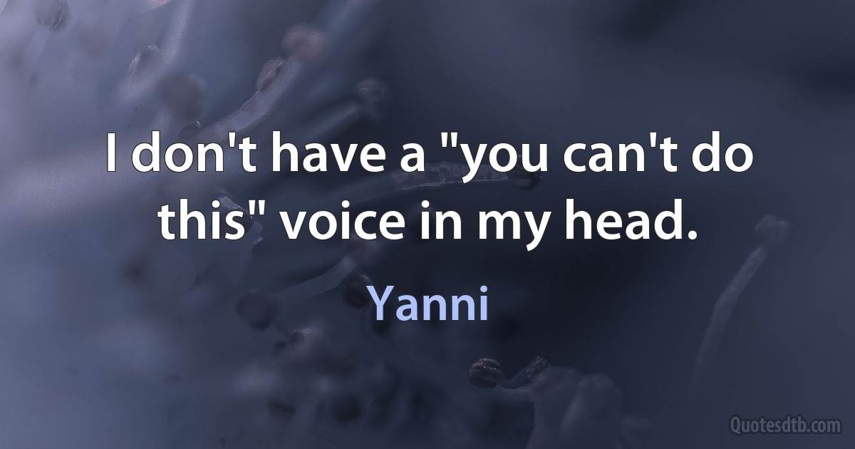 I don't have a "you can't do this" voice in my head. (Yanni)