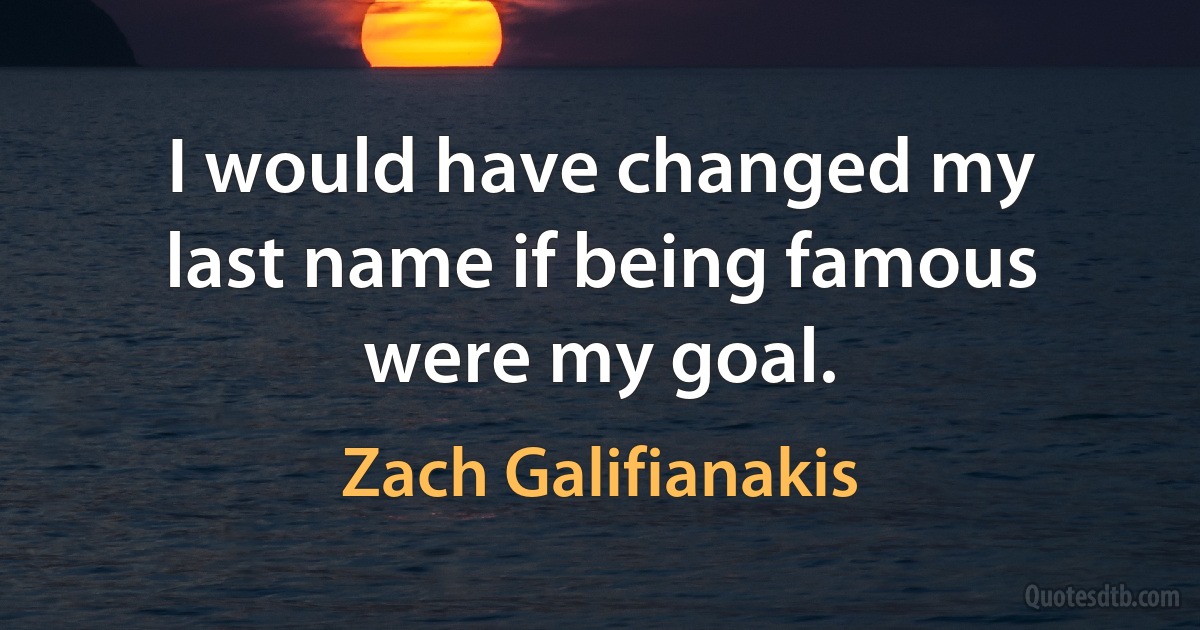 I would have changed my last name if being famous were my goal. (Zach Galifianakis)