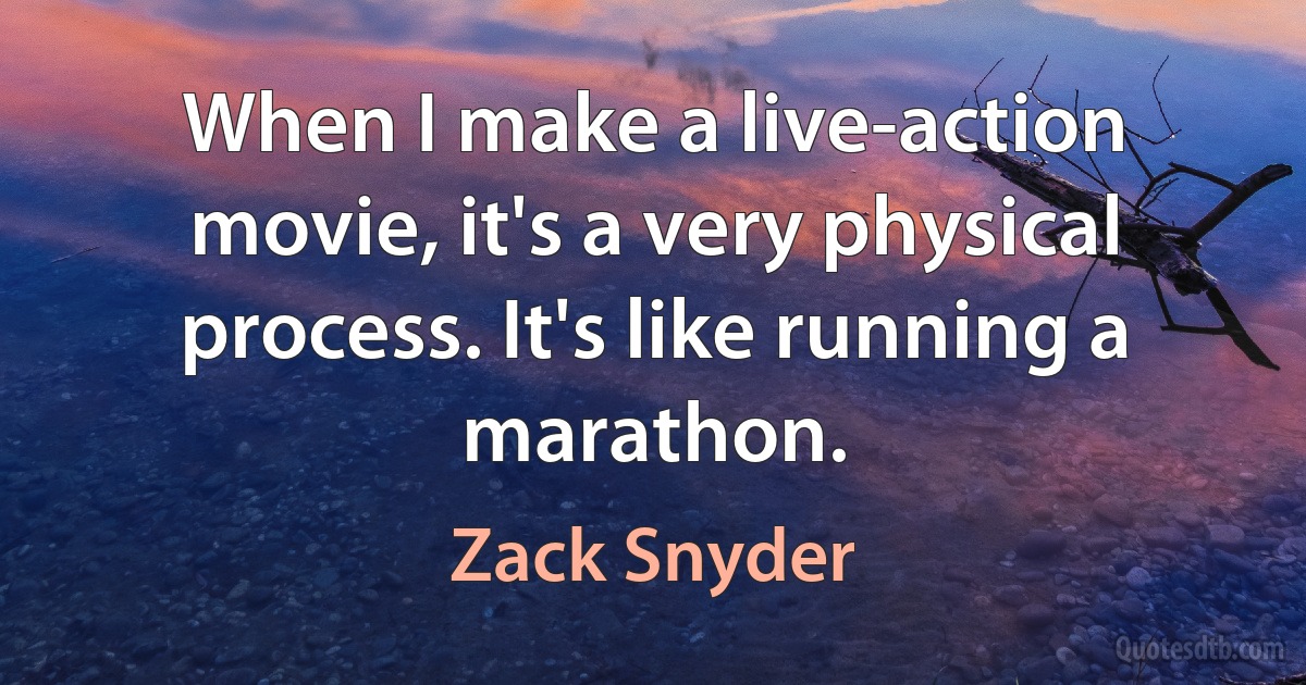 When I make a live-action movie, it's a very physical process. It's like running a marathon. (Zack Snyder)