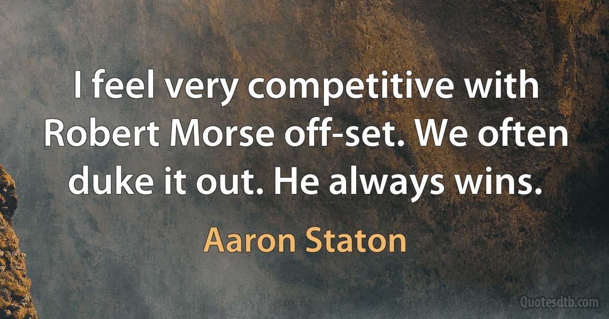 I feel very competitive with Robert Morse off-set. We often duke it out. He always wins. (Aaron Staton)