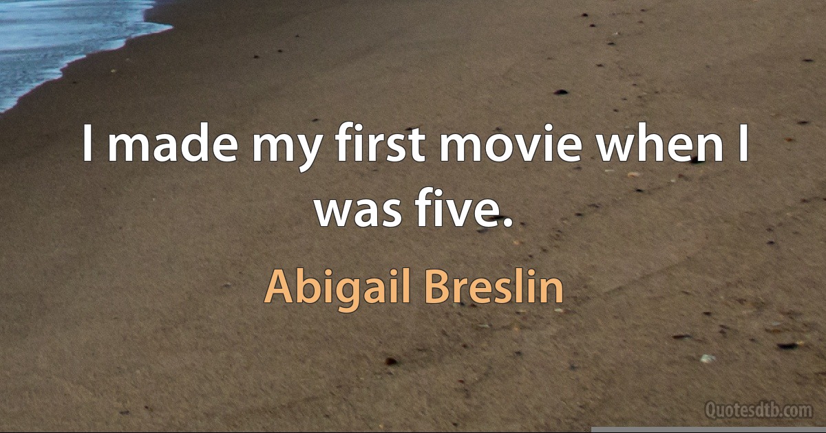 I made my first movie when I was five. (Abigail Breslin)