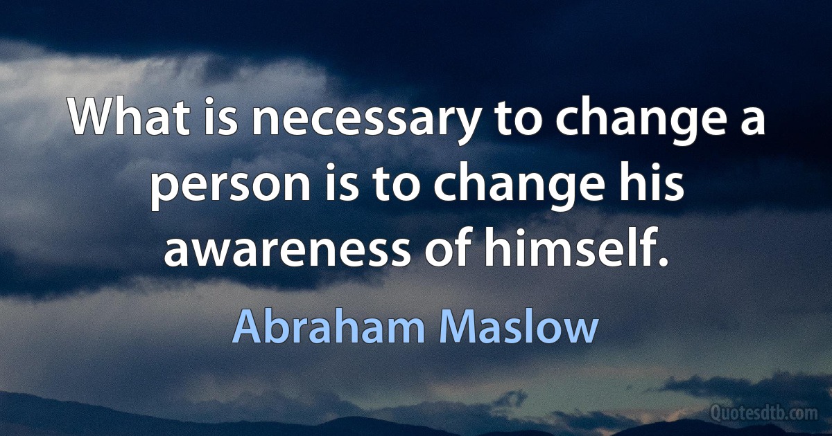 What is necessary to change a person is to change his awareness of himself. (Abraham Maslow)