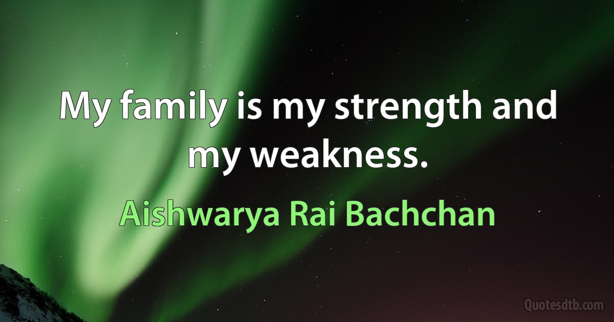 My family is my strength and my weakness. (Aishwarya Rai Bachchan)