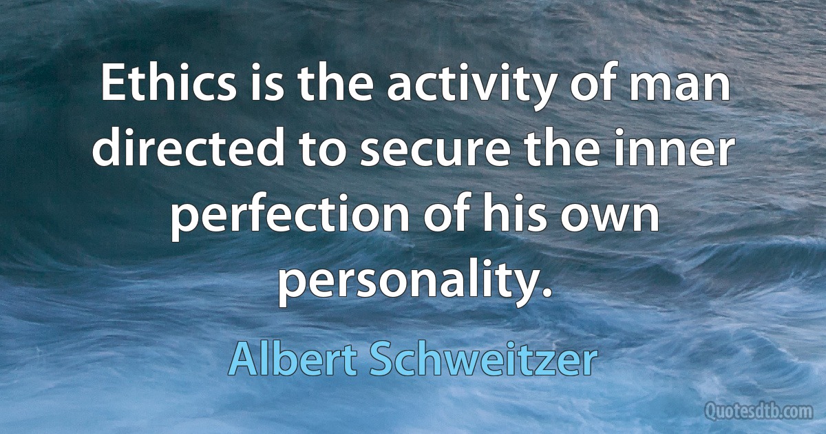 Ethics is the activity of man directed to secure the inner perfection of his own personality. (Albert Schweitzer)