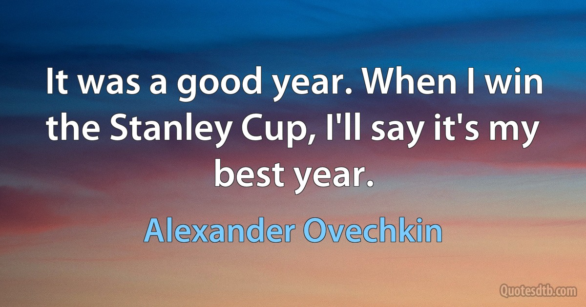 It was a good year. When I win the Stanley Cup, I'll say it's my best year. (Alexander Ovechkin)