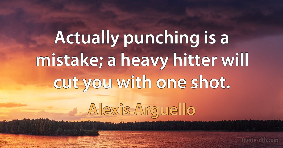 Actually punching is a mistake; a heavy hitter will cut you with one shot. (Alexis Arguello)