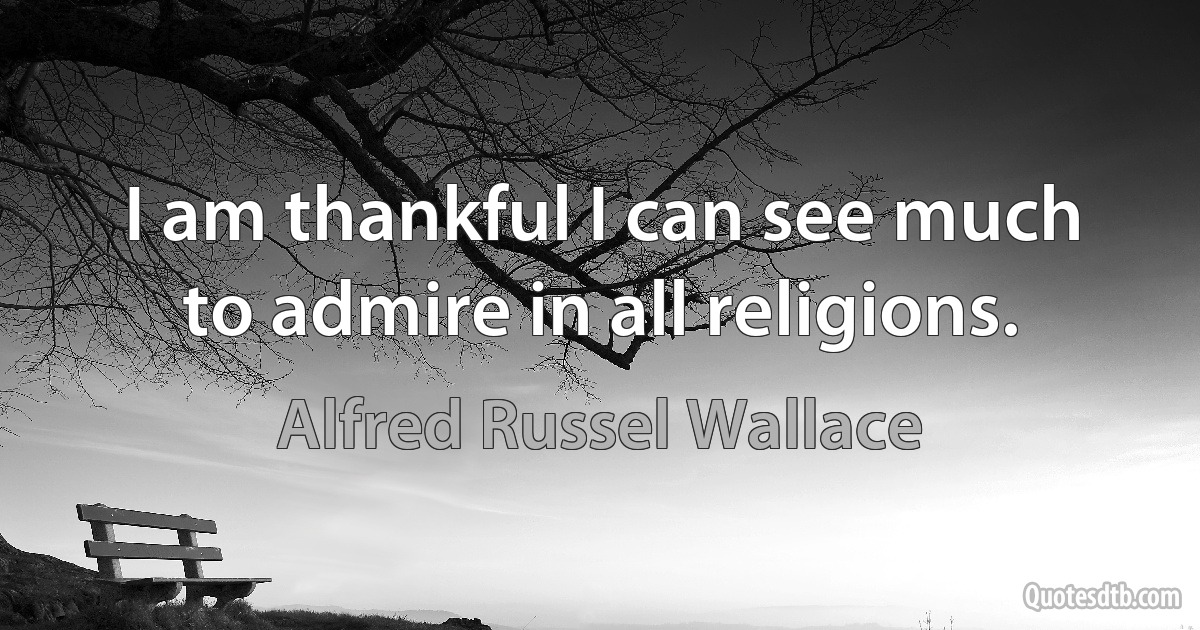 I am thankful I can see much to admire in all religions. (Alfred Russel Wallace)