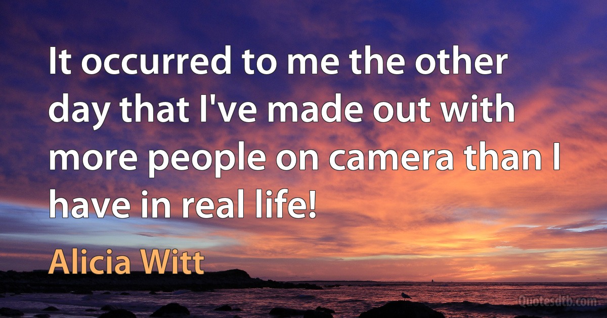 It occurred to me the other day that I've made out with more people on camera than I have in real life! (Alicia Witt)