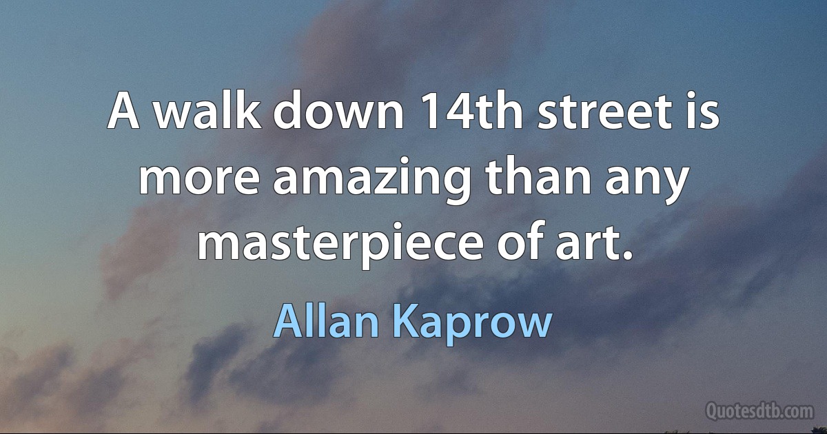 A walk down 14th street is more amazing than any masterpiece of art. (Allan Kaprow)