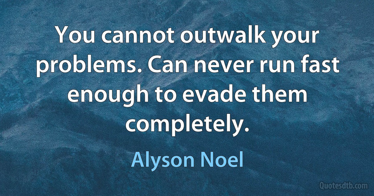 You cannot outwalk your problems. Can never run fast enough to evade them completely. (Alyson Noel)