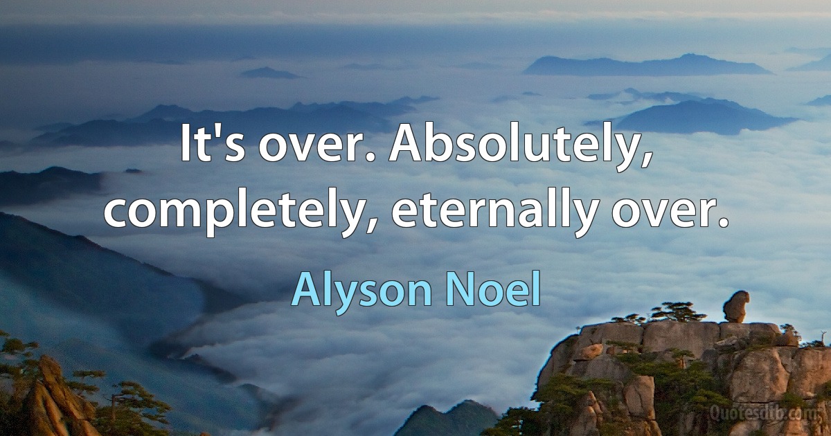 It's over. Absolutely, completely, eternally over. (Alyson Noel)