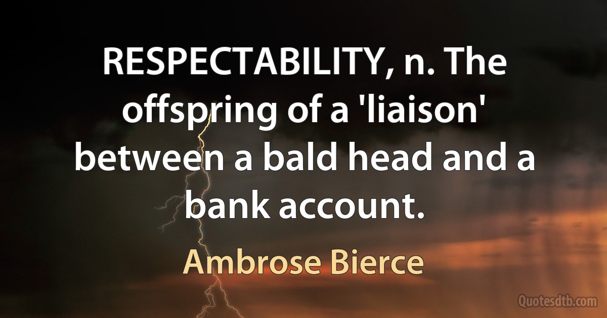 RESPECTABILITY, n. The offspring of a 'liaison' between a bald head and a bank account. (Ambrose Bierce)