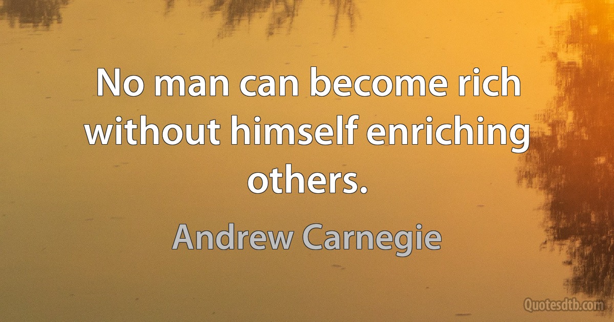 No man can become rich without himself enriching others. (Andrew Carnegie)