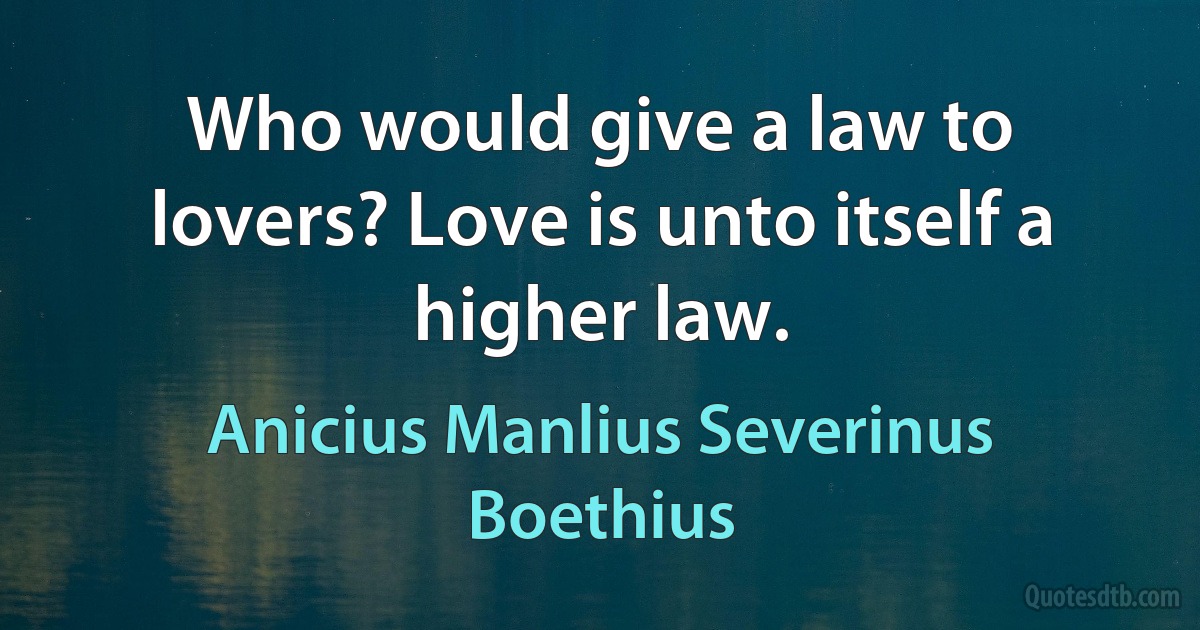 Who would give a law to lovers? Love is unto itself a higher law. (Anicius Manlius Severinus Boethius)