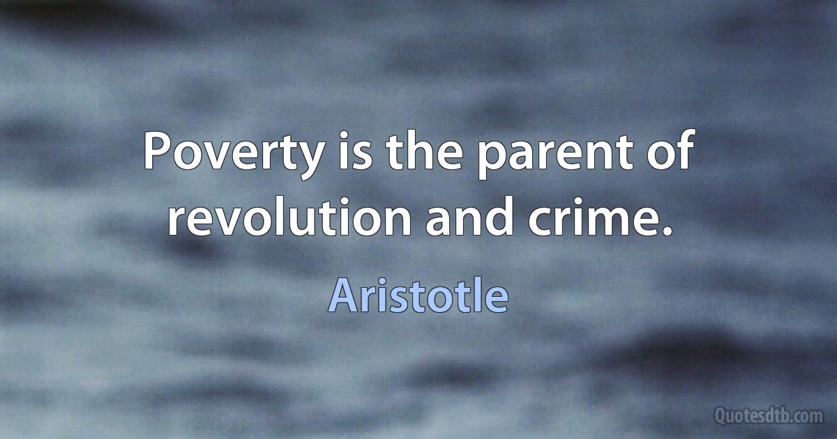 Poverty is the parent of revolution and crime. (Aristotle)