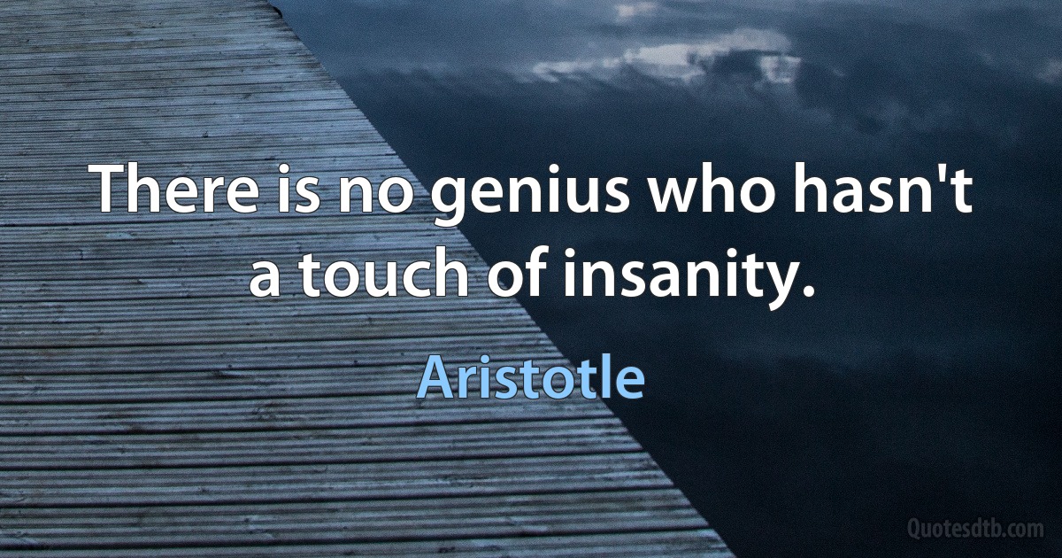 There is no genius who hasn't a touch of insanity. (Aristotle)