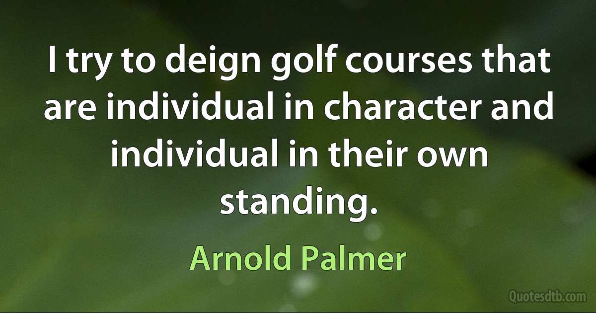 I try to deign golf courses that are individual in character and individual in their own standing. (Arnold Palmer)