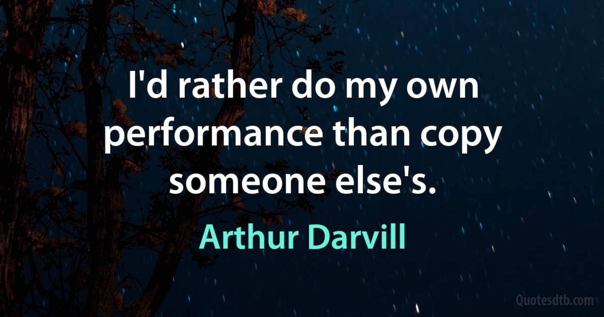 I'd rather do my own performance than copy someone else's. (Arthur Darvill)