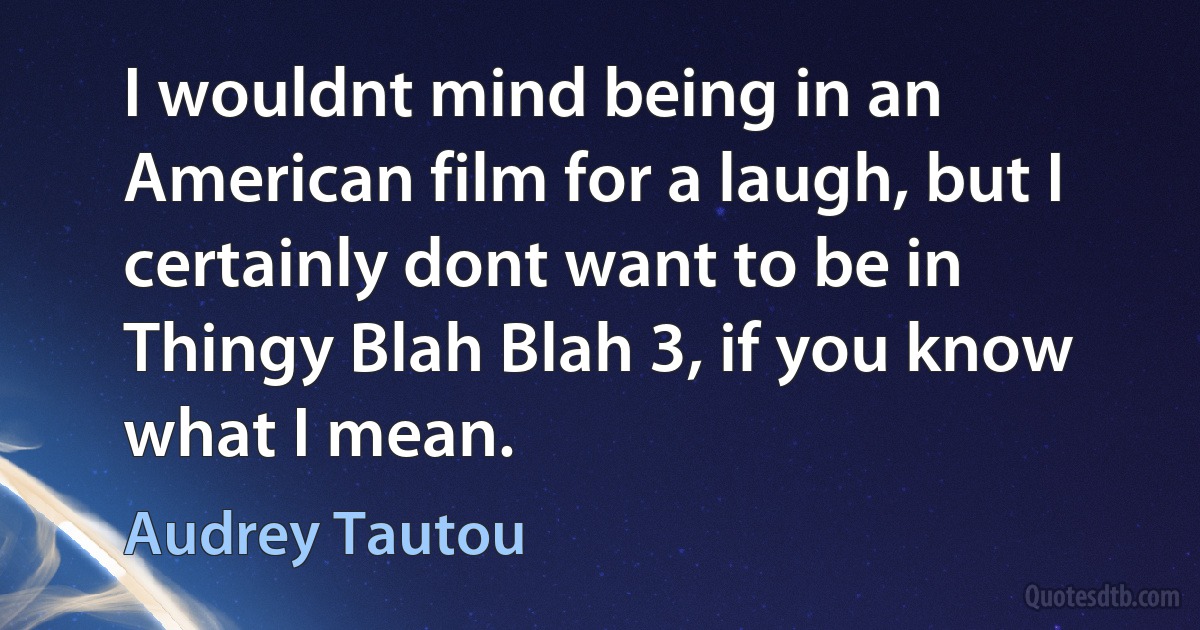 I wouldnt mind being in an American film for a laugh, but I certainly dont want to be in Thingy Blah Blah 3, if you know what I mean. (Audrey Tautou)